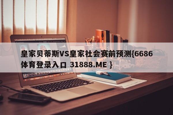 皇家贝蒂斯VS皇家社会赛前预测{6686体育登录入口 31888.ME }