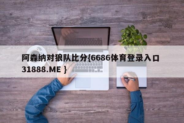 阿森纳对狼队比分{6686体育登录入口 31888.ME }