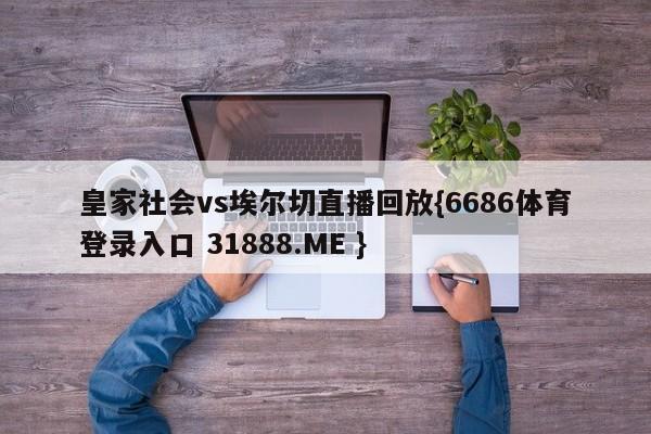 皇家社会vs埃尔切直播回放{6686体育登录入口 31888.ME }
