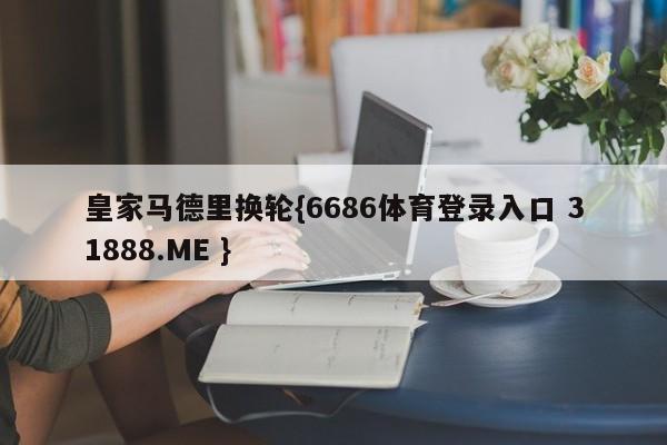 皇家马德里换轮{6686体育登录入口 31888.ME }