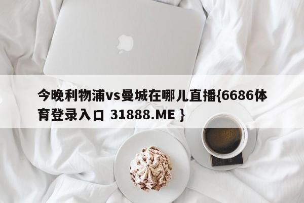 今晚利物浦vs曼城在哪儿直播{6686体育登录入口 31888.ME }