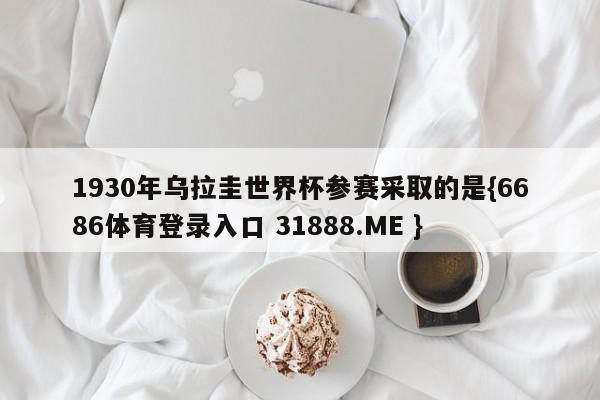 1930年乌拉圭世界杯参赛采取的是{6686体育登录入口 31888.ME }