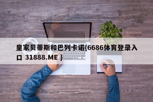 皇家贝蒂斯和巴列卡诺{6686体育登录入口 31888.ME }