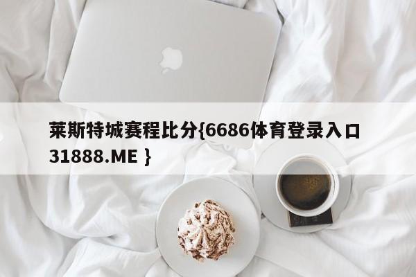 莱斯特城赛程比分{6686体育登录入口 31888.ME }
