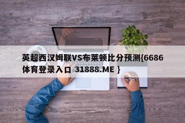 英超西汉姆联VS布莱顿比分预测{6686体育登录入口 31888.ME }