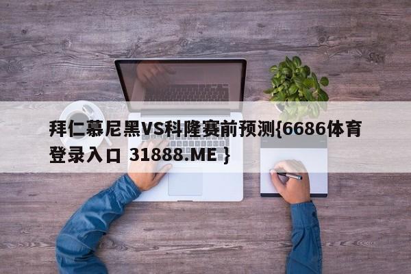 拜仁慕尼黑VS科隆赛前预测{6686体育登录入口 31888.ME }