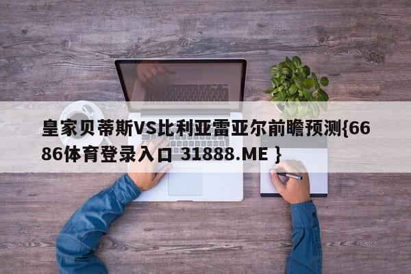 皇家贝蒂斯VS比利亚雷亚尔前瞻预测{6686体育登录入口 31888.ME }