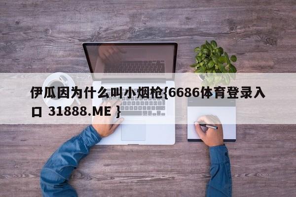 伊瓜因为什么叫小烟枪{6686体育登录入口 31888.ME }