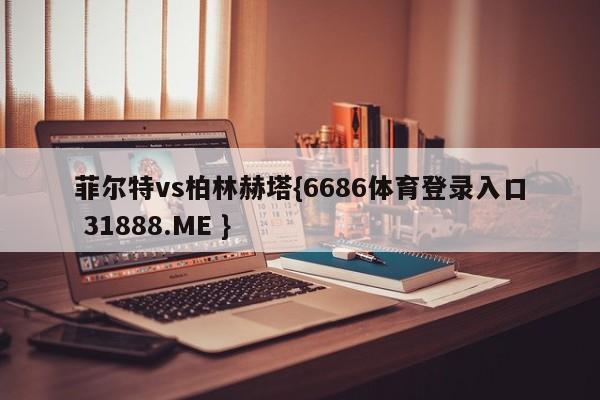菲尔特vs柏林赫塔{6686体育登录入口 31888.ME }