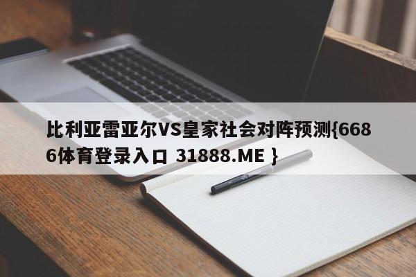 比利亚雷亚尔VS皇家社会对阵预测{6686体育登录入口 31888.ME }