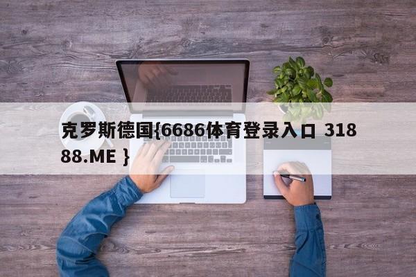 克罗斯德国{6686体育登录入口 31888.ME }