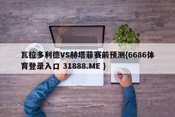瓦拉多利德VS赫塔菲赛前预测{6686体育登录入口 31888.ME }