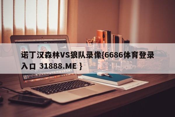 诺丁汉森林VS狼队录像{6686体育登录入口 31888.ME }