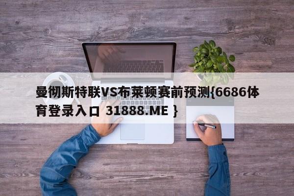 曼彻斯特联VS布莱顿赛前预测{6686体育登录入口 31888.ME }