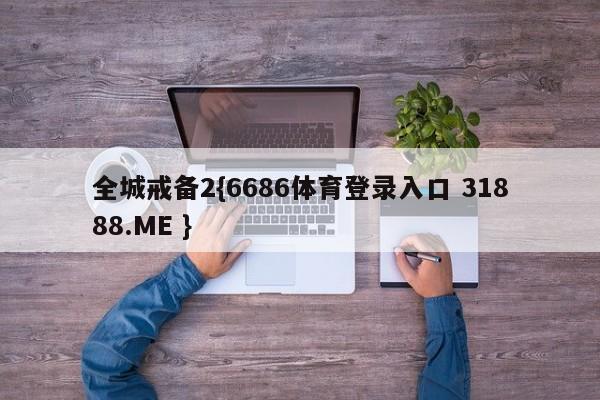 全城戒备2{6686体育登录入口 31888.ME }
