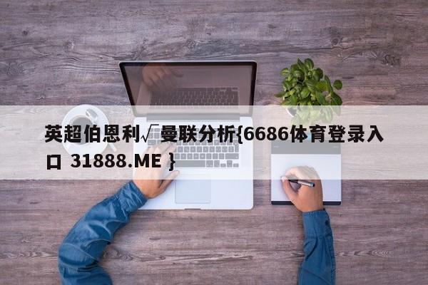 英超伯恩利√曼联分析{6686体育登录入口 31888.ME }