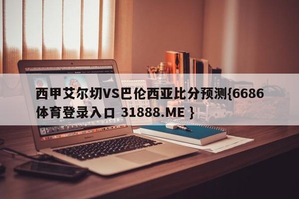 西甲艾尔切VS巴伦西亚比分预测{6686体育登录入口 31888.ME }