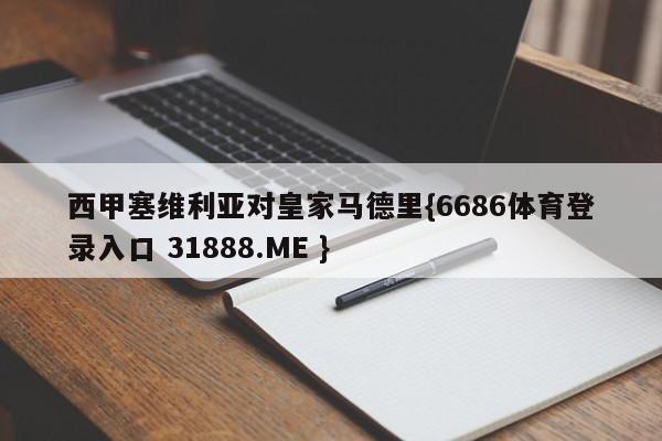 西甲塞维利亚对皇家马德里{6686体育登录入口 31888.ME }