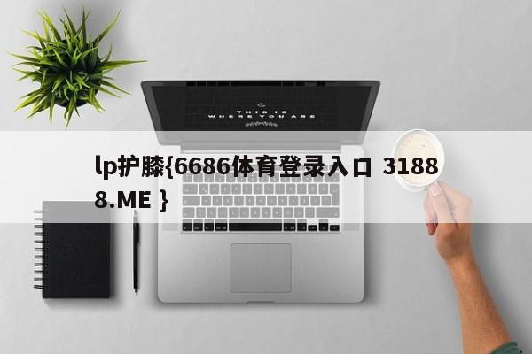 lp护膝{6686体育登录入口 31888.ME }
