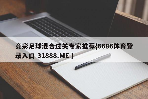 竞彩足球混合过关专家推荐{6686体育登录入口 31888.ME }