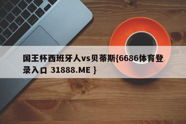 国王杯西班牙人vs贝蒂斯{6686体育登录入口 31888.ME }