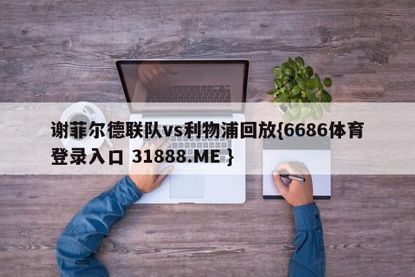 谢菲尔德联队vs利物浦回放{6686体育登录入口 31888.ME }